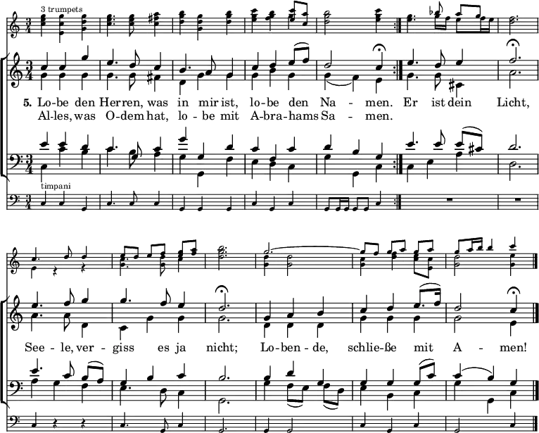 
\header { tagline = ##f }
\layout { indent = 0
  \set Score.tempoHideNote = ##t
  \context { \Score \remove "Bar_number_engraver" }
  \context { \Voice \remove "Dynamic_engraver" }
}

global = { \key c \major \time 3/4 }
tn = \tempo 4 = 102
tf = \tempo 4 = 39
trumpet = \relative c''' { \global \set midiInstrument = "trumpet"
  \repeat volta 2 { <g e c>4^"3 trumpets" <g c, e,> <g d g,> | <g e c>4. q8 <a fis c>4 |
    <b g d> <g d g,> <b g d> | <c g e> <b g f> << { <c e,>8 <a c,> } \\ { g4 } >> |
    <b g d>2 <c g e>4 | }
  <g e>4. << { bes8 a [g] } \\ { g16 f e8 f16 e } >> | <f d>2. |
  << { c4. d8 d4 | e8 [d] e [f] <g e> <a f> } \\ { e,4 r4 r | <c' g>4. <d g,>8 c4 } >> | <b' g d>2. |
  << { g2.~ | g8 [f] g [a] g a | g a16 b b4 c } \\
     { <d, g,>4 q2 | <c g>4 <f d> <e c>8 <c e,> | <d g,>2 <e g,>4 } >> \bar "|."
}

soprano = \new Voice = "soprano" \relative c'' {
  \global \voiceOne \clef treble \set midiInstrument = "violin" %"oboe"
  \repeat volta 2 { \tn c4 c g' | e4. d8 c4 | b4. a8 g4 | c d e8 (f) | d2 \tf c4\fermata | }
  \tn e4. d8 e4 | f2.\fermata e4. f8 g4 | g4. f8 e4 | d2.\fermata |
  g,4 a b | c d e8. (f16) | d2 \tf c4\fermata \bar "|."
}

alto = \new Voice \relative c'' { \global \voiceTwo \set midiInstrument = "viola" %"flute"
  \repeat volta 2 { g4\ff g g | g4. g8 fis4 | d g g | g b g | g (f) e | }
  g4. g8 cis,4 | a'2. | a4. a8 d,4 | c g' g | g2. |
  d4 d d | g g g | g2 e4 \bar "|."
}

tenor = \new Voice \relative c' { \global \voiceThree \clef bass \set midiInstrument = "cello" %"clarinet"
  \repeat volta 2 { e4 e d | c4. g8 c4 | g' g, d' | c f, c' | d b g | }
  e'4. e8 e ([cis]) | d2. | e4. c8 b ([a]) | g4 b c | b2. |
  b4 d g, | g g g8 (c) | c4 (b) g \bar "|."
}

bass = \relative c { \global \voiceFour \set midiInstrument = "contrabass" %"bassoon"
  \repeat volta 2 { c4 c' b | c4. b8 a4 | g g, f' | e d c | g' g, c | }
  c4 e a | d,2. | a'4 g f | e4. d8 c4 | g2. |
  g'4 f8 ([e]) f (d) | e4 b c | g' g, c \bar "|."
}

verse = \new Lyrics = "firstVerse" \lyricsto "soprano" {
  << { \set stanza = "5." Lo -- be den Her -- ren, was in mir ist, lo -- be den Na -- men. }
  \new Lyrics = "secondVerse" \with { alignBelowContext = "firstVerse" } { \set associatedVoice = "soprano"
    Al -- les, was O -- dem hat, lo -- be mit A -- bra -- hams Sa -- men. } >>
  Er ist dein Licht,
  See -- le, ver -- giss es ja nicht;
  Lo -- ben -- de, schlie -- ße mit A -- men!
}

timpani = \relative c { \global \set midiInstrument = "timpani"
  \repeat volta 2 { c4^"timpani" c g | c4. c8 c4 | g g g | c g c | g8 g16 g g8 g c4 | }
  R2. | R | c4 r4 r4 | c4. g8 c4 | g2. | g4 g2 | c4 g c | g2 c4 \bar "|."
}

\score {
  <<
    \new Staff \with { \magnifyStaff #3/4 } \trumpet
    \new ChoirStaff
    <<
      \new Staff
      <<
        { \soprano }
        { \alto }
        \context Lyrics = "soprano" { \lyricsto "soprano" { \verse } }
      >>

      \new Staff
         \with { \override VerticalAxisGroup.staff-staff-spacing = % reduce spacing to timpani staff
           #'( (basic-distance . 0) (minimum-distance . 0) (padding . 0.5 ) (stretchability . 0) ) }
      <<
        { \tenor }
        { \bass }
      >>
    >>
    \new Staff \with { \magnifyStaff #3/4 } { \clef bass \timpani }
  >>
  \layout { }
}
\score { \unfoldRepeats { << \trumpet \\ \soprano \\ \alto \\ \tenor \\ \bass \\ \timpani >> }
  \midi {
    \context { \Score midiChannelMapping = #'instrument }
    \context { \Staff \remove "Staff_performer" }
    \context { \Voice \consists "Staff_performer" }
  }
}
