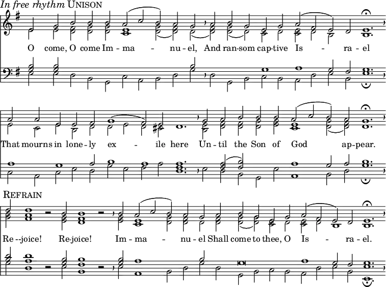 
divisio = {
  \override BreathingSign.Y-offset = #0
  \override BreathingSign.minimum-X-extent = #'(-1.0 . 0.0)
  \override BreathingSign.minimum-Y-extent = #'(-2.5 . 2.5)
  }
maxima = {
  \divisio
  %\once \override BreathingSign.stencil = #ly:breathing-sign::divisio-maxima
  \breathe
}
finalis = {
  \divisio
  %\once \override BreathingSign.stencil = #ly:breathing-sign::finalis
  \breathe
}
\header { tagline = ##f }
\score {
  <<
    \language "english"
    \new Staff \with {
        \remove "Time_signature_engraver"
        \remove "Bar_engraver"
        midiInstrument = "church organ"
        \consists "Merge_rests_engraver"
        }
      <<
        \key g \major
        \new Voice = "melody" {
          \voiceOne
          \relative c' {
            e2 \mark \markup { \italic "In free rhythm" \smallCaps Unison } g b b b a( c b) a g \maxima
            a b g e g a( fs e) d e1.\fermata \finalis
            a2 a e e fs g1( fs2) e d1. \maxima
            g2 a b b b a( c b) a g1.\fermata \finalis \break
            d'2 \mark \markup { \smallCaps Refrain } d1 r2 b2 b1 r2 \maxima
            b2 a( c b) a g a b g e g a( fs e) d e1. \fermata \finalis
            }
          }
          \addlyrics {
            O come, O come Im -- ma -- nu -- el,
            And ran -- som cap -- tive Is -- ra -- el
            That mourns in lone -- ly ex -- ile here
            Un -- til the Son of God ap -- pear.
            Re --joice! Re -- joice! Im -- ma -- nu -- el
            Shall come to thee, O Is -- ra -- el.
          }
        \new Voice {
          \voiceTwo
          \relative c' {
            e2 e <<d fs>> <<d g>> <<d g>> <<c,1 e1>> <<d2 g2(>> <<d fs)>> d( \maxima
            <<d fs)>> <<g d(>> d) c d <<c e>> d b s b1. \finalis
            e2 c e b d d e d cs s1. \maxima
            <<b2 e2>> <<d fs>> <<d fs>> <<d g>> <<e g>> <<c,1 e1>> <<d2( g2>> <<d) fs>> d1. \finalis
            <<g2 b2>> <<fs1 a1>> r2 <<e2 g2>> <<d1 fs1>> r2 \maxima
            <<e2 g2>> <<c,1 e1>> <<d2 g2>> <<d fs>> d <<d fs>> <<d( g>> <<d) g>> <<c, e>> d <<c e>> d b1 b1. \finalis
            }
          }
        >>

    \new Staff \with {
        \remove "Time_signature_engraver"
        \remove "Bar_engraver"
        midiInstrument = "church organ"
        \consists "Merge_rests_engraver"
        }
      <<
        \clef bass
        \key g \major
        \new Voice {
          \voiceThree
          \relative c' {
             <<g2 b2>> <<g b>> s s s s s s s b \maxima
             s s s g1 a g2 fs g1. \finalis
             a1 g a2 b1 a1 a1. \maxima
             s2 <<fs a2(>> <<fs b)>> s s a1 g2 a b1. \finalis
             <<b2 d2>> <<a1 d1>> r2 <<g,2 b2>> <<fs1 b1>> r2 \maxima
             <<g2 b2>> a1 s2 s b s g\breve a1 g2 fs g1. \finalis
             }
          }
        \new Voice {
          \voiceFour
          \relative c {
             e2 e d b g c a b d g \maxima
             d g, b c b a d e b e1.\fermata \finalis
             c2 a c e d g e fs a <<d,1. fs1.>> \maxima
             e2 d b g e' a,1 b2 d g1.\fermata \finalis
             g2 d1 r2 e2 b1 r2 \maxima
             e2 a,1 b2 d g d g, b c b a d e b <<e,1.\fermata e'1.>> \finalis
             }
          }
        >>
    >>
  \layout {
    indent = 0 \context { \Score \remove "Bar_number_engraver" }
    }
  \midi {
    \tempo 2=90
    }
}
