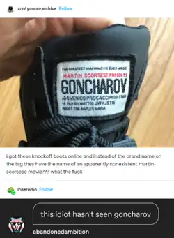 A Tumblr post by deactivated user zootycoon reading "i got these knockoff boots online and instead of the brand name on the tag they have the name of an apparently nonexistent martin scorsese movie??? what the fuck". It features a boot with a tag reading "The greatest mafia movie ever made. Martin Scorsese presents Goncharov (...)". Below a comment with a screenshot from user abandonedambition, reading "this idiot hasn't seen goncharov".