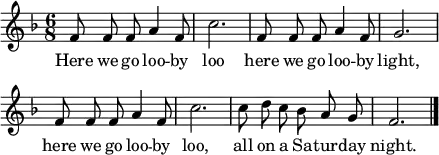 
\header { tagline = ##f }
global = { \key f \major \time 6/8 }

sopranoVoice = \relative c' { \global \autoBeamOff
  f8 f f a4 f8 | c'2. |
  f,8 f f a4 f8 | g2. | \break
  f8 f f a4 f8 | c'2. |
  c8 d c bes a g | f2. \bar "|."
}

verse = \lyricmode {
  Here we go loo -- by loo
  here we go loo -- by light,
  here we go loo -- by loo,
  all on a Sa -- tur -- day night.
}

\score { \new Staff \with { midiInstrument = "vibraphone" }
  \sopranoVoice
  \addlyrics \verse
  \layout { indent = 0 line-width = 110 \context { \Score \remove "Bar_number_engraver" } }
  \midi { \tempo 4=144 }
}
